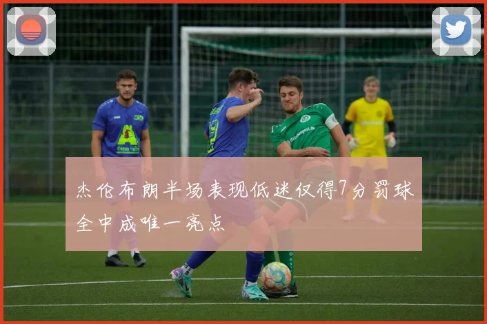 杰伦布朗半场表现低迷仅得7分罚球全中成唯一亮点