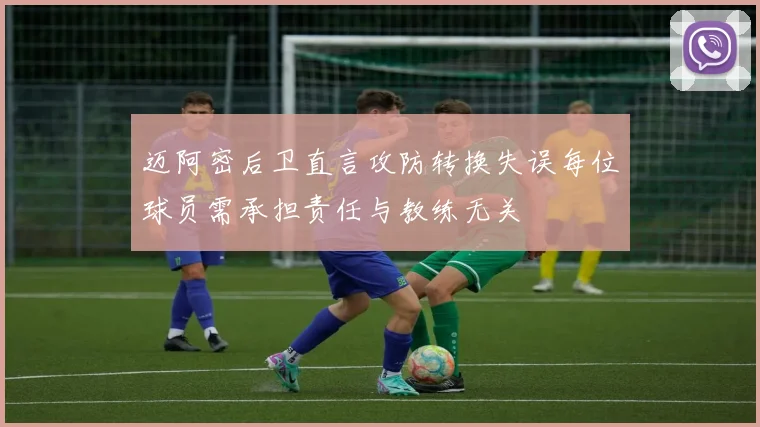 迈阿密后卫直言攻防转换失误每位球员需承担责任与教练无关