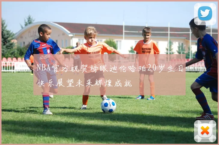 NBA官方祝贺榜眼迪伦哈珀20岁生日快乐展望未来辉煌成就