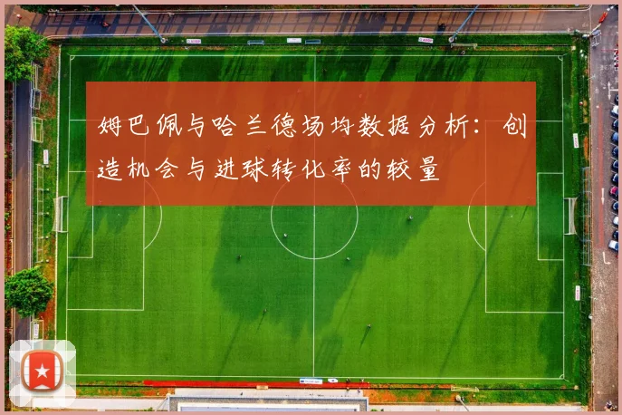 姆巴佩与哈兰德场均数据分析：创造机会与进球转化率的较量