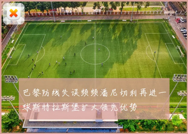 巴黎防线失误频频潘尼切利再进一球斯特拉斯堡扩大领先优势