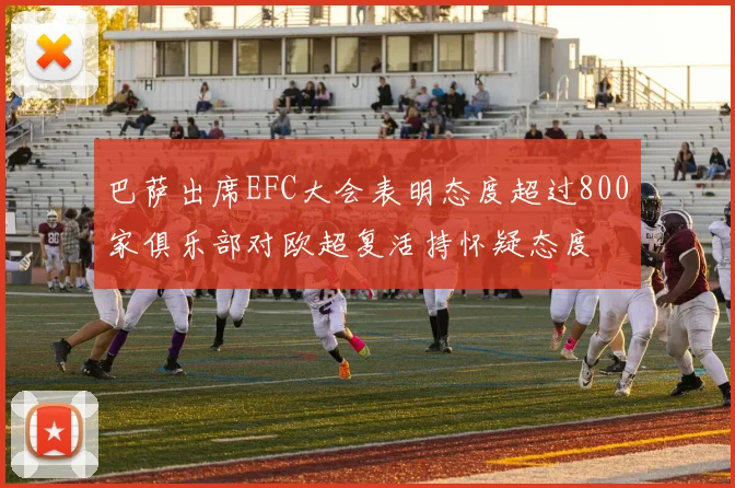 巴萨出席EFC大会表明态度超过800家俱乐部对欧超复活持怀疑态度