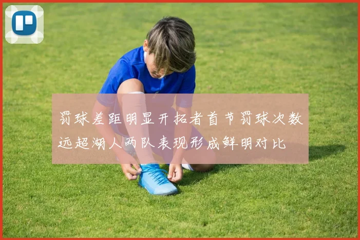 罚球差距明显开拓者首节罚球次数远超湖人两队表现形成鲜明对比