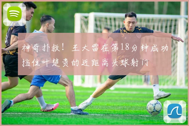 神奇扑救！王大雷在第18分钟成功挡住叶楚贵的近距离头球射门