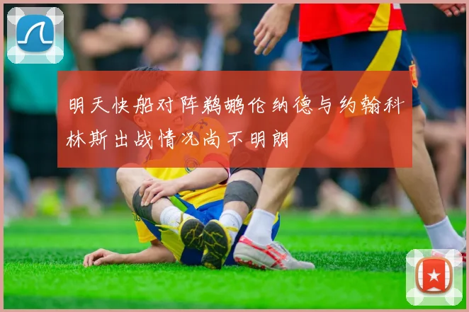 明天快船对阵鹈鹕伦纳德与约翰科林斯出战情况尚不明朗