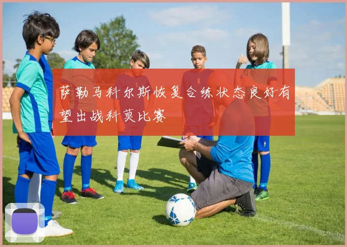 萨勒马科尔斯恢复合练状态良好有望出战科莫比赛