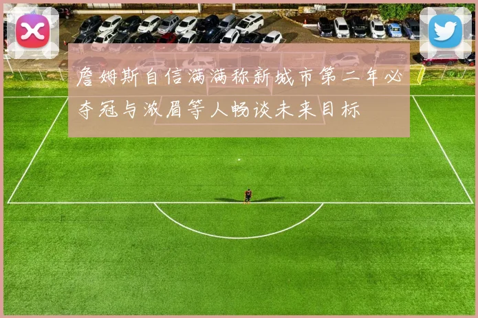 詹姆斯自信满满称新城市第二年必夺冠与浓眉等人畅谈未来目标