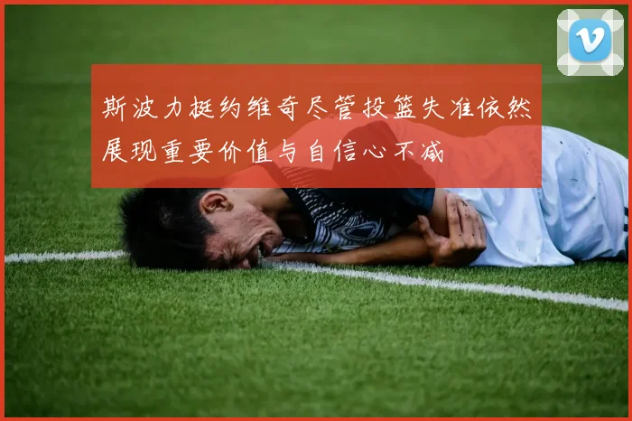 斯波力挺约维奇尽管投篮失准依然展现重要价值与自信心不减