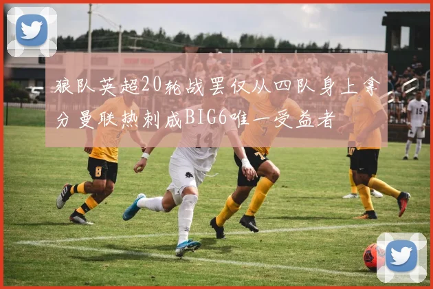 狼队英超20轮战罢仅从四队身上拿分曼联热刺成BIG6唯一受益者