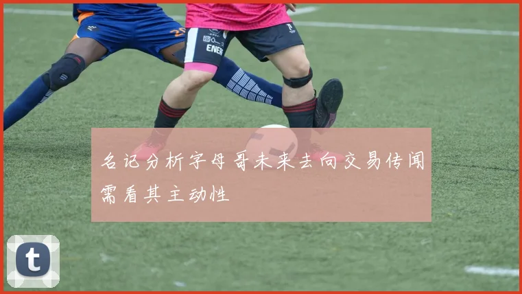 名记分析字母哥未来去向交易传闻需看其主动性