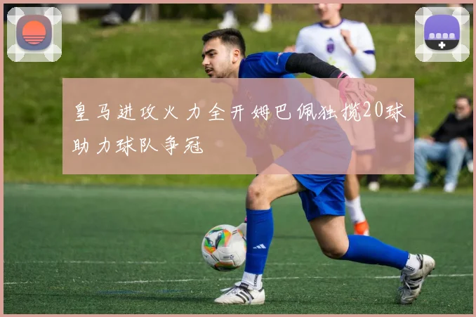 皇马进攻火力全开姆巴佩独揽20球助力球队争冠