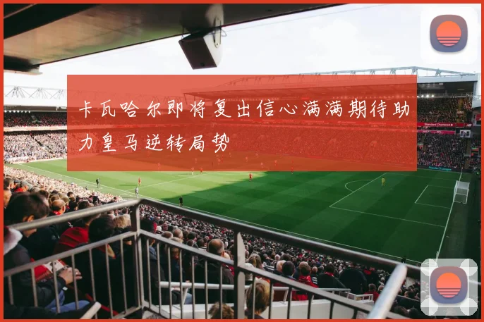 卡瓦哈尔即将复出信心满满期待助力皇马逆转局势