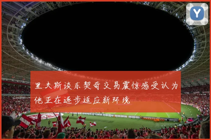 里夫斯谈东契奇交易震惊感受认为他正在逐步适应新环境