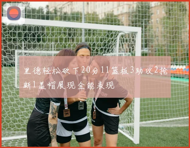 里德轻松砍下20分11篮板3助攻2抢断1盖帽展现全能表现