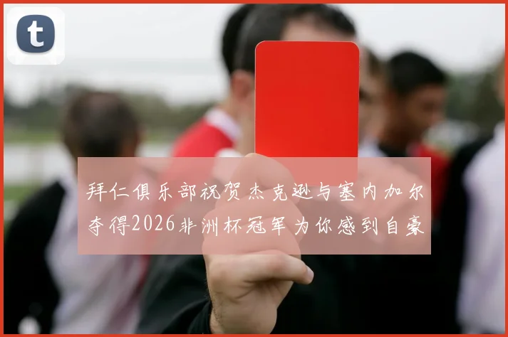 拜仁俱乐部祝贺杰克逊与塞内加尔夺得2026非洲杯冠军为你感到自豪