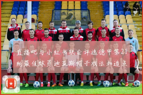 直播吧与小红书联合评选德甲第21轮最佳球员迪亚斯帽子戏法加造点独造五球