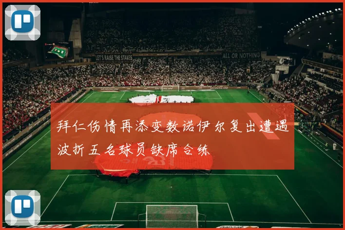 拜仁伤情再添变数诺伊尔复出遭遇波折五名球员缺席合练