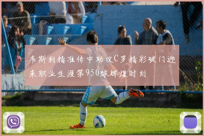 韦斯利精准传中助攻C罗精彩破门迎来职业生涯第950球辉煌时刻
