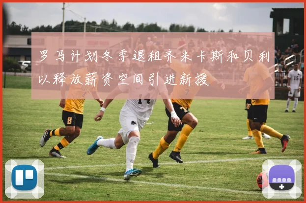 罗马计划冬季退租齐米卡斯和贝利以释放薪资空间引进新援