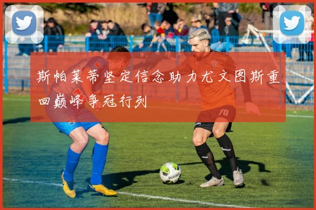 斯帕莱蒂坚定信念助力尤文图斯重回巅峰争冠行列