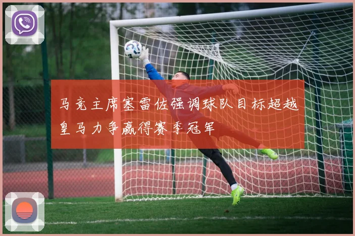 马竞主席塞雷佐强调球队目标超越皇马力争赢得赛季冠军
