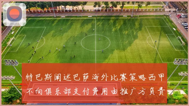 特巴斯阐述巴萨海外比赛策略西甲不向俱乐部支付费用由推广方负责协调