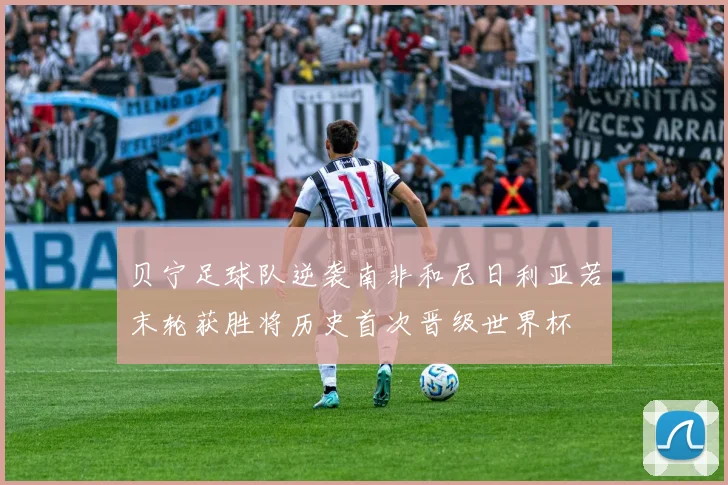 贝宁足球队逆袭南非和尼日利亚若末轮获胜将历史首次晋级世界杯