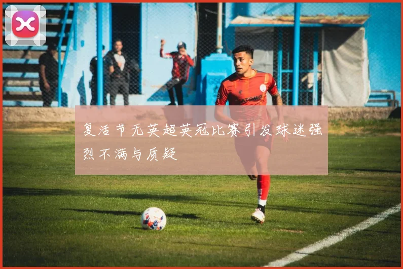 复活节无英超英冠比赛引发球迷强烈不满与质疑