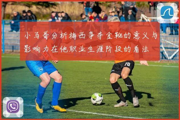 小马哥分析梅西争夺金靴的意义与影响力在他职业生涯阶段的看法